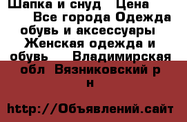 Шапка и снуд › Цена ­ 2 500 - Все города Одежда, обувь и аксессуары » Женская одежда и обувь   . Владимирская обл.,Вязниковский р-н